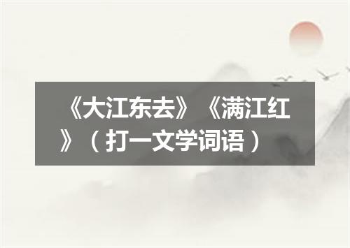 《大江东去》《满江红》（打一文学词语）