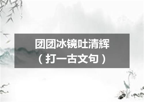 团团冰镜吐清辉（打一古文句）