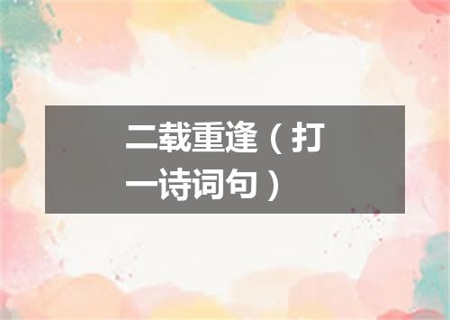 二载重逢（打一诗词句）