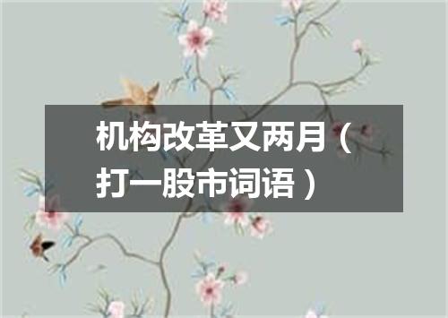 机构改革又两月（打一股市词语）