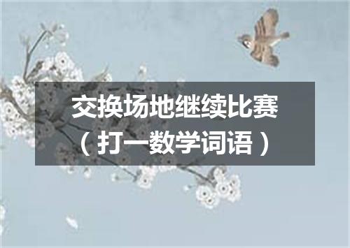 交换场地继续比赛（打一数学词语）