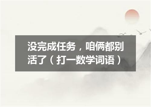 没完成任务，咱俩都别活了（打一数学词语）