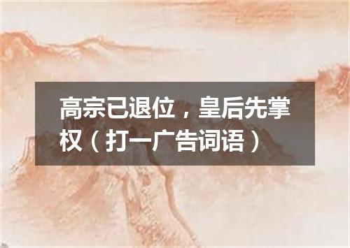 高宗已退位，皇后先掌权（打一广告词语）