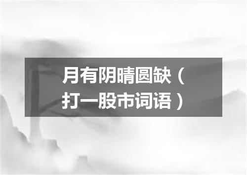 月有阴晴圆缺（打一股市词语）
