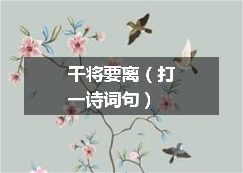 干将要离（打一诗词句）