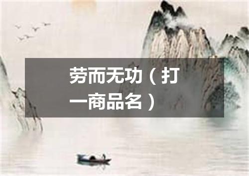 劳而无功（打一商品名）