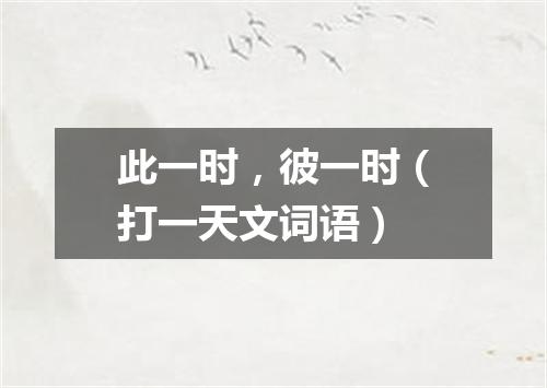此一时，彼一时（打一天文词语）