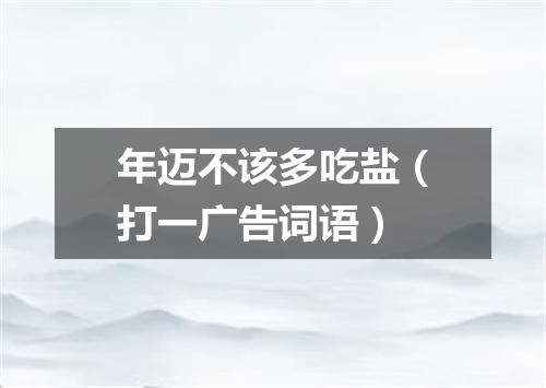 年迈不该多吃盐（打一广告词语）