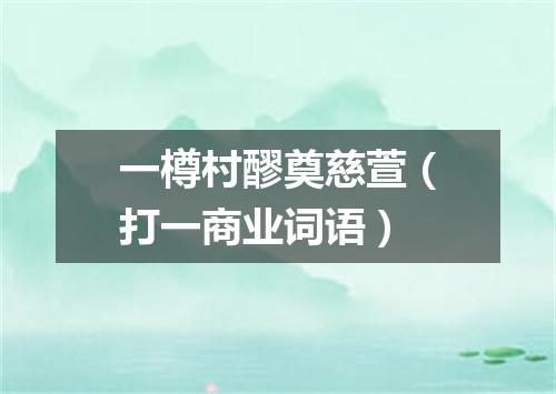一樽村醪奠慈萱（打一商业词语）