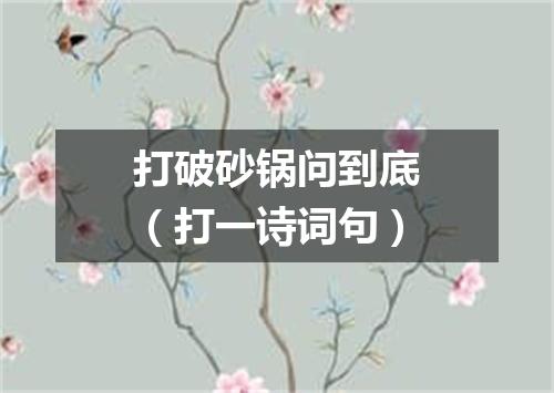 打破砂锅问到底（打一诗词句）