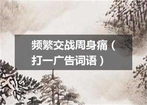 频繁交战周身痛（打一广告词语）