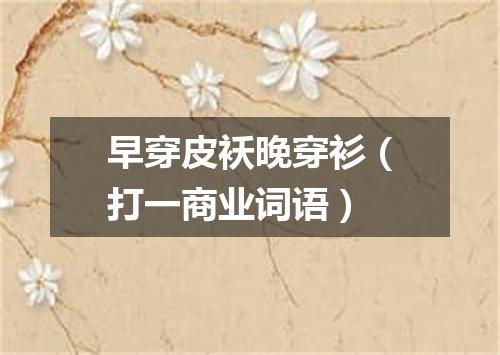 早穿皮袄晚穿衫（打一商业词语）