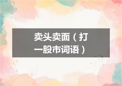 卖头卖面（打一股市词语）