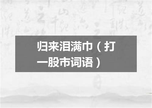 归来泪满巾（打一股市词语）