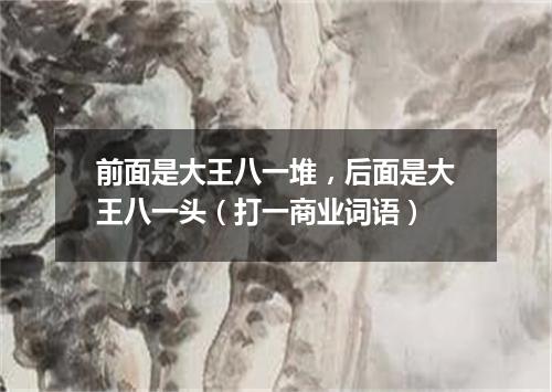 前面是大王八一堆，后面是大王八一头（打一商业词语）