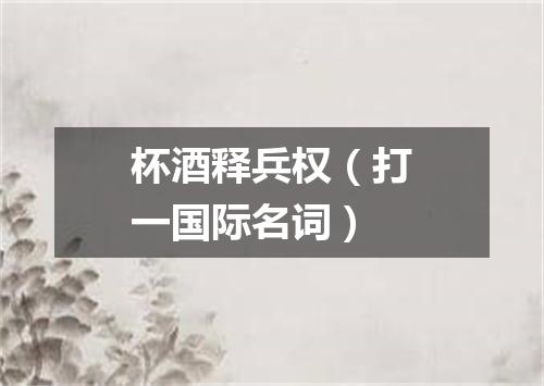 杯酒释兵权（打一国际名词）