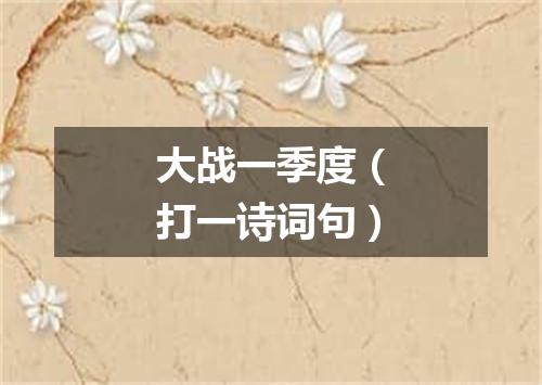 大战一季度（打一诗词句）