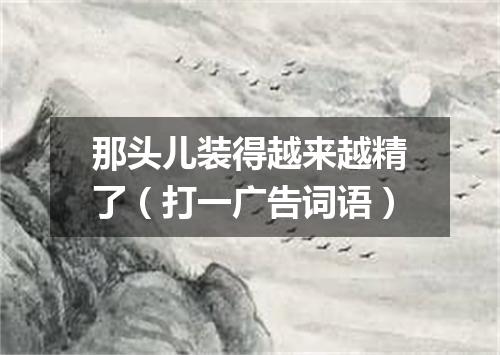 那头儿装得越来越精了（打一广告词语）