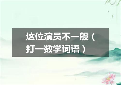 这位演员不一般（打一数学词语）