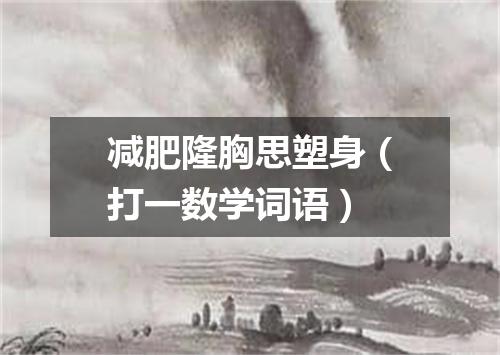 减肥隆胸思塑身（打一数学词语）