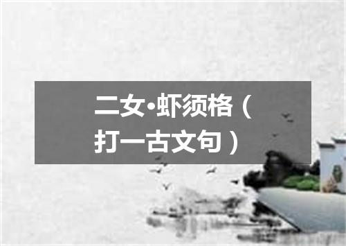 二女·虾须格（打一古文句）