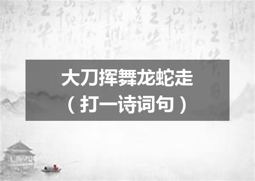 大刀挥舞龙蛇走（打一诗词句）