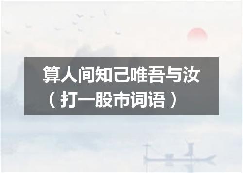 算人间知己唯吾与汝（打一股市词语）