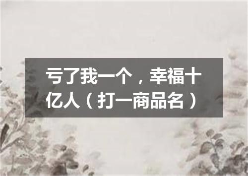 亏了我一个，幸福十亿人（打一商品名）