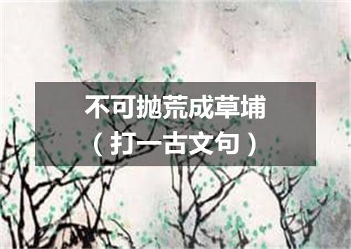 不可抛荒成草埔（打一古文句）