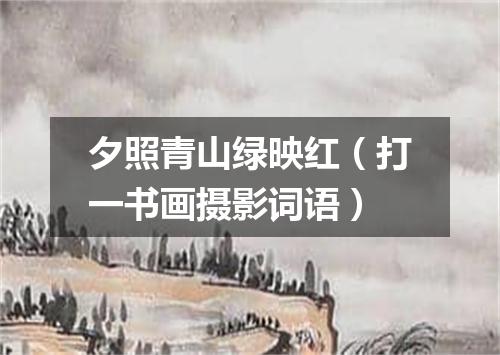 夕照青山绿映红（打一书画摄影词语）