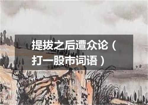 提拔之后遭众论（打一股市词语）