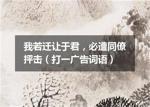 我若迁让于君，必遭同僚抨击（打一广告词语）