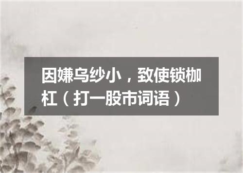 因嫌乌纱小，致使锁枷杠（打一股市词语）