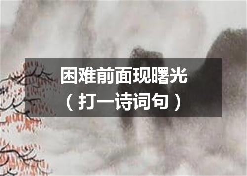 困难前面现曙光（打一诗词句）