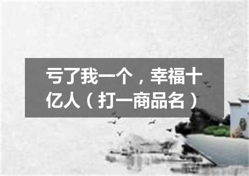 亏了我一个，幸福十亿人（打一商品名）