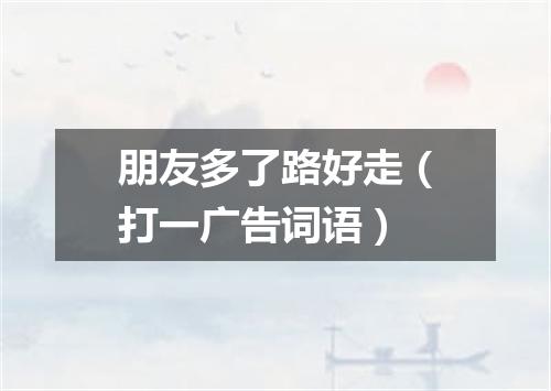 朋友多了路好走（打一广告词语）