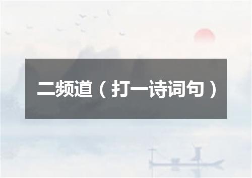 二频道（打一诗词句）
