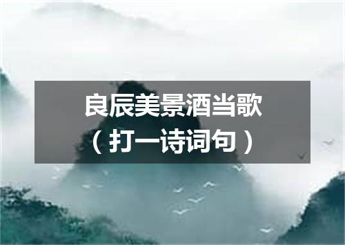 良辰美景酒当歌（打一诗词句）