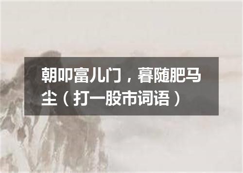 朝叩富儿门，暮随肥马尘（打一股市词语）