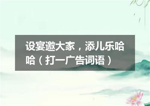 设宴邀大家，添儿乐哈哈（打一广告词语）