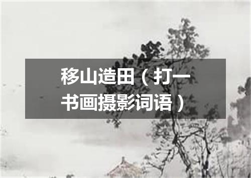 移山造田（打一书画摄影词语）