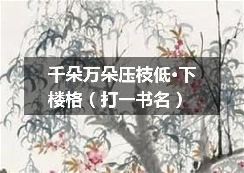 千朵万朵压枝低·下楼格（打一书名）