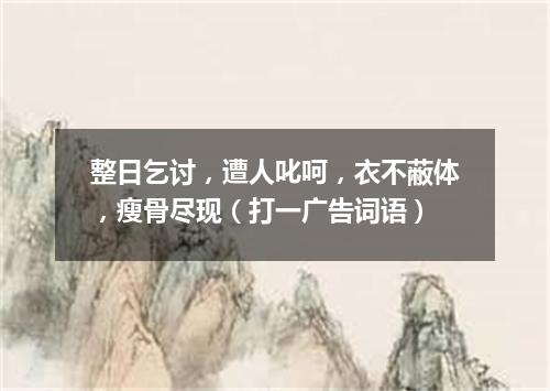 整日乞讨，遭人叱呵，衣不蔽体，瘦骨尽现（打一广告词语）