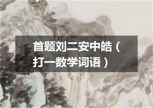 首题刘二安中皓（打一数学词语）