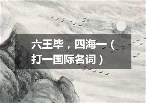 六王毕，四海一（打一国际名词）