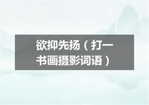 欲抑先扬（打一书画摄影词语）