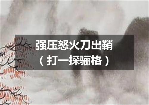 强压怒火刀出鞘（打一探骊格）
