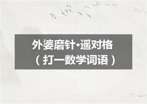 外婆磨针·遥对格（打一数学词语）