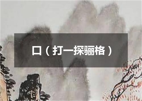 口（打一探骊格）