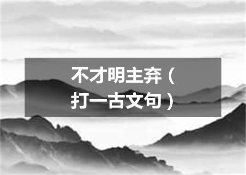 不才明主弃（打一古文句）
